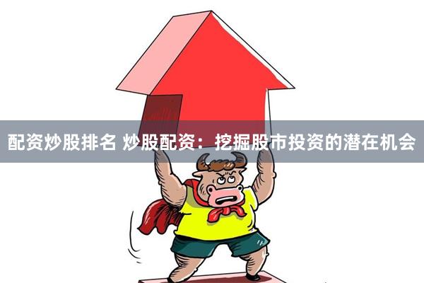 配资炒股排名 炒股配资：挖掘股市投资的潜在机会