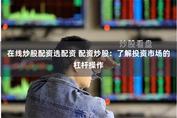 在线炒股配资选配资 配资炒股：了解投资市场的杠杆操作