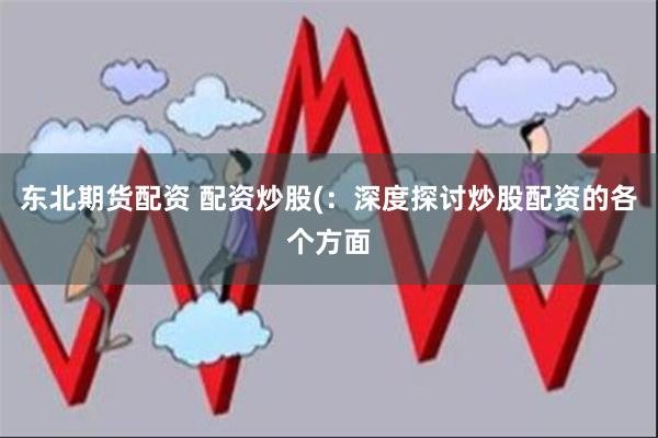 东北期货配资 配资炒股(：深度探讨炒股配资的各个方面