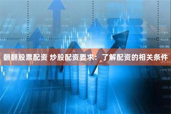 翻翻股票配资 炒股配资要求：了解配资的相关条件
