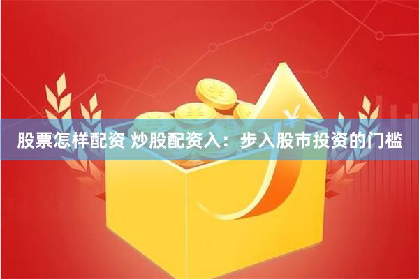 股票怎样配资 炒股配资入：步入股市投资的门槛