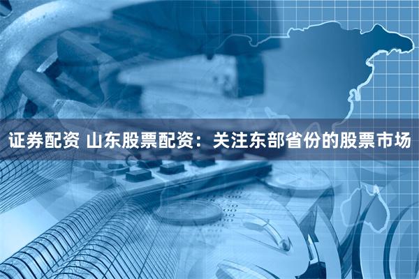 证券配资 山东股票配资：关注东部省份的股票市场