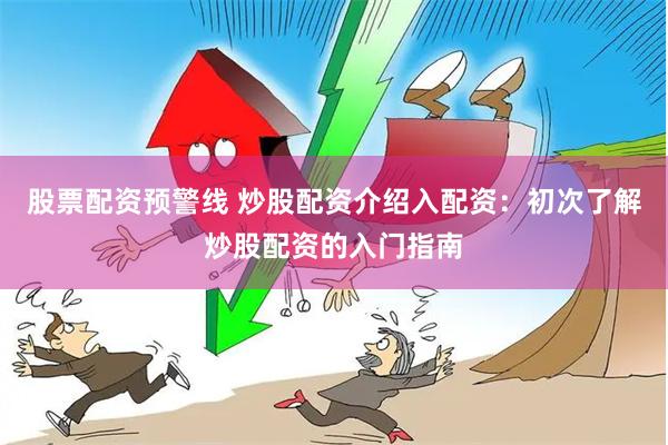 股票配资预警线 炒股配资介绍入配资：初次了解炒股配资的入门指南