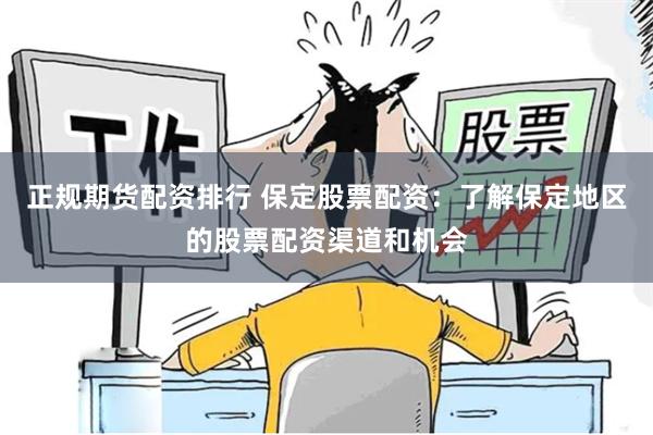 正规期货配资排行 保定股票配资：了解保定地区的股票配资渠道和机会