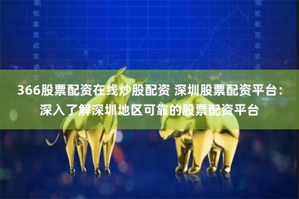 366股票配资在线炒股配资 深圳股票配资平台：深入了解深圳地区可靠的股票配资平台