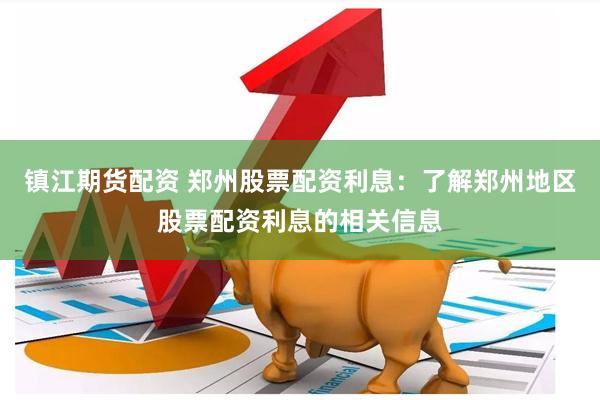 镇江期货配资 郑州股票配资利息：了解郑州地区股票配资利息的相关信息