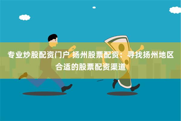 专业炒股配资门户 扬州股票配资：寻找扬州地区合适的股票配资渠道