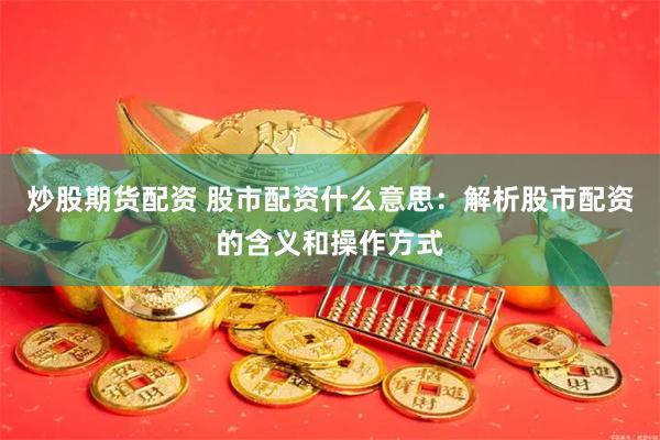 炒股期货配资 股市配资什么意思：解析股市配资的含义和操作方式