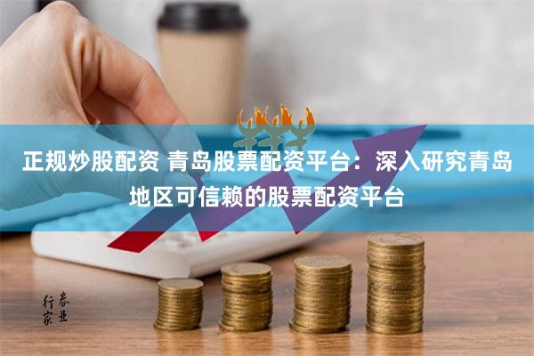 正规炒股配资 青岛股票配资平台：深入研究青岛地区可信赖的股票配资平台