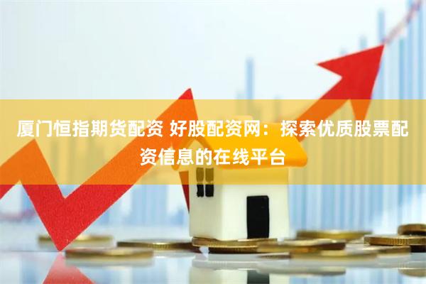 厦门恒指期货配资 好股配资网：探索优质股票配资信息的在线平台