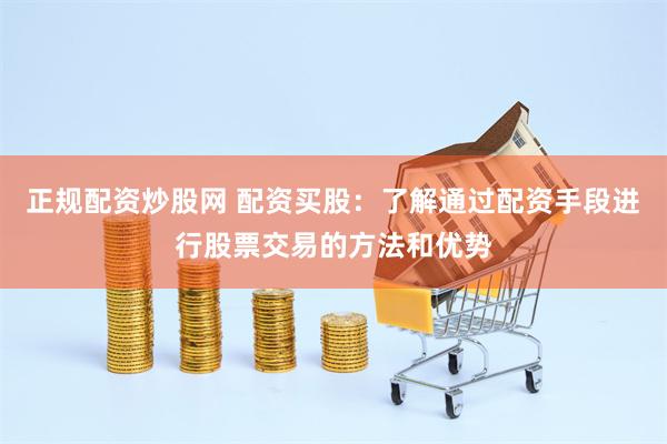 正规配资炒股网 配资买股：了解通过配资手段进行股票交易的方法和优势