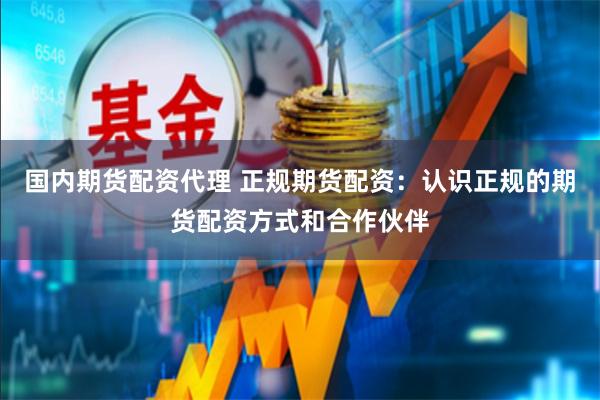 国内期货配资代理 正规期货配资：认识正规的期货配资方式和合作伙伴