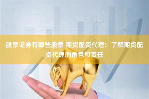 股票证券有哪些股票 期货配资代理：了解期货配资代理的角色和责任