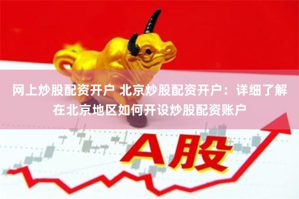 网上炒股配资开户 北京炒股配资开户：详细了解在北京地区如何开设炒股配资账户