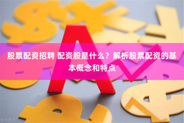 股票配资招聘 配资股是什么？解析股票配资的基本概念和特点