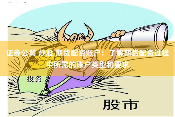 证券公司 炒股 期货配资账户：了解期货配资过程中所需的账户类型和要求