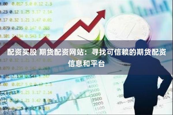 配资买股 期货配资网站：寻找可信赖的期货配资信息和平台