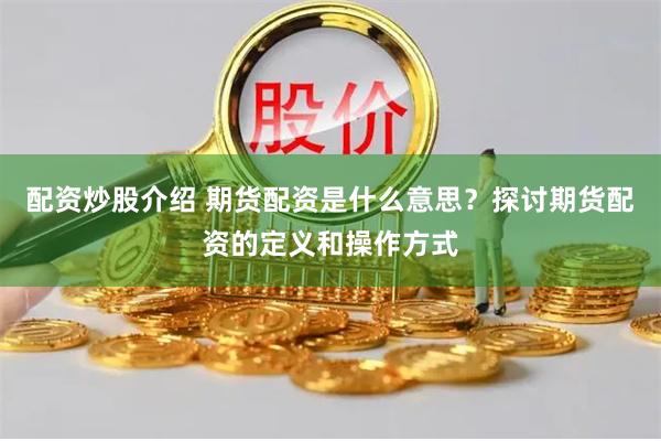 配资炒股介绍 期货配资是什么意思？探讨期货配资的定义和操作方式