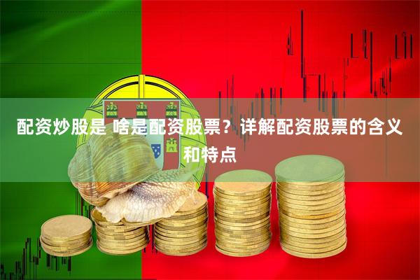 配资炒股是 啥是配资股票？详解配资股票的含义和特点