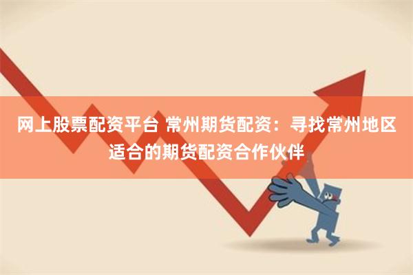 网上股票配资平台 常州期货配资：寻找常州地区适合的期货配资合作伙伴