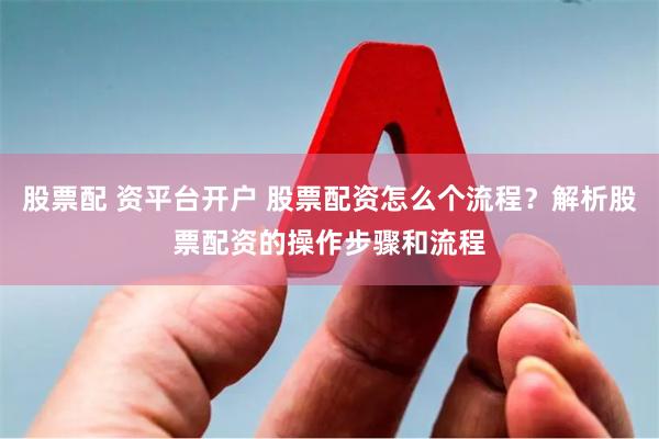 股票配 资平台开户 股票配资怎么个流程？解析股票配资的操作步骤和流程