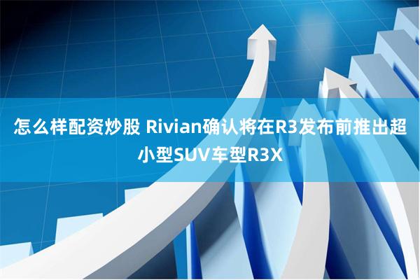 怎么样配资炒股 Rivian确认将在R3发布前推出超小型SUV车型R3X