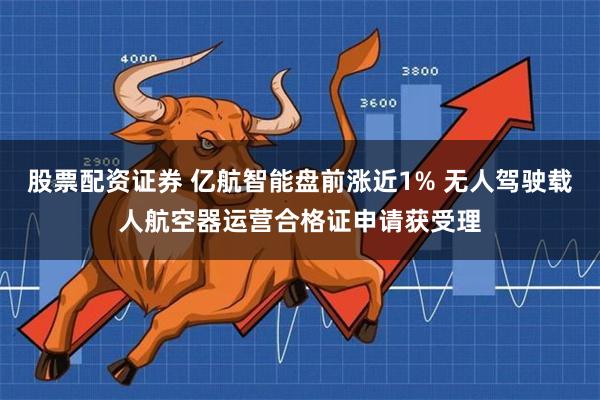 股票配资证券 亿航智能盘前涨近1% 无人驾驶载人航空器运营合格证申请获受理