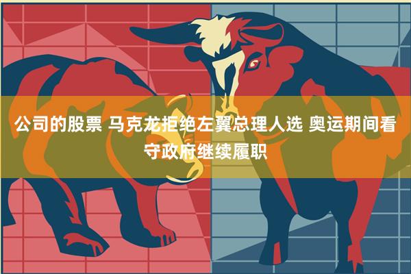 公司的股票 马克龙拒绝左翼总理人选 奥运期间看守政府继续履职