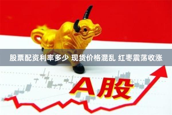 股票配资利率多少 现货价格混乱 红枣震荡收涨