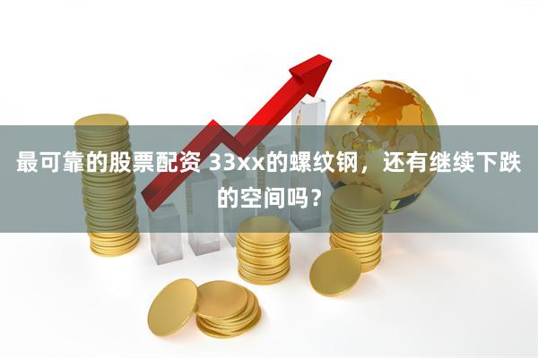 最可靠的股票配资 33xx的螺纹钢，还有继续下跌的空间吗？