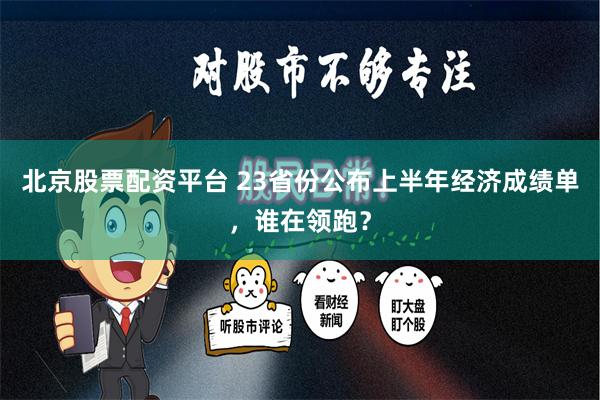 北京股票配资平台 23省份公布上半年经济成绩单，谁在领跑？