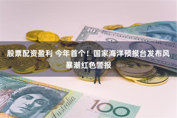 股票配资盈利 今年首个！国家海洋预报台发布风暴潮红色警报