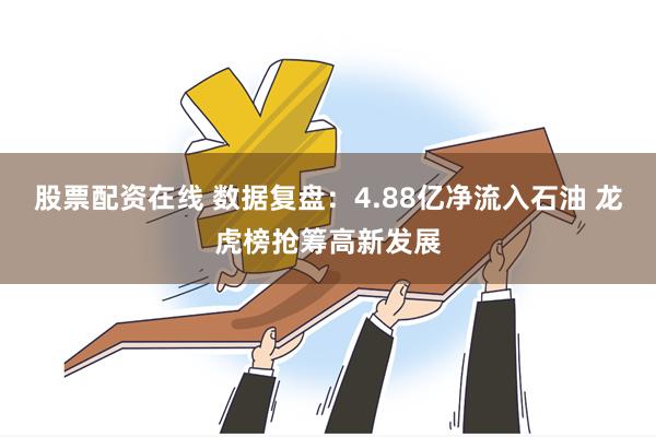 股票配资在线 数据复盘：4.88亿净流入石油 龙虎榜抢筹高新发展