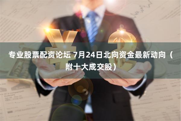 专业股票配资论坛 7月24日北向资金最新动向（附十大成交股）