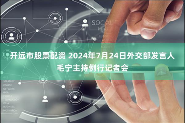 开远市股票配资 2024年7月24日外交部发言人毛宁主持例行记者会