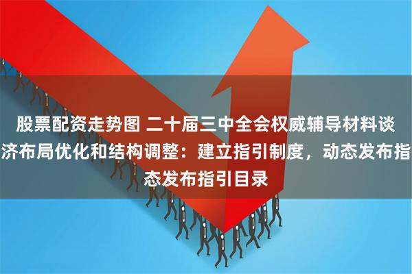 股票配资走势图 二十届三中全会权威辅导材料谈国有经济布局优化和结构调整：建立指引制度，动态发布指引目录