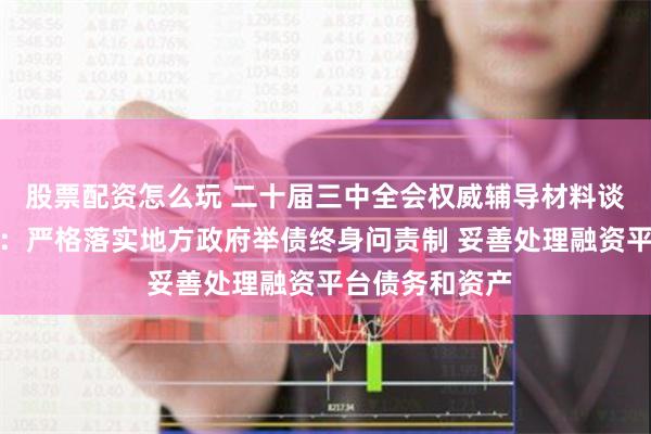 股票配资怎么玩 二十届三中全会权威辅导材料谈政府债务管理：严格落实地方政府举债终身问责制 妥善处理融资平台债务和资产