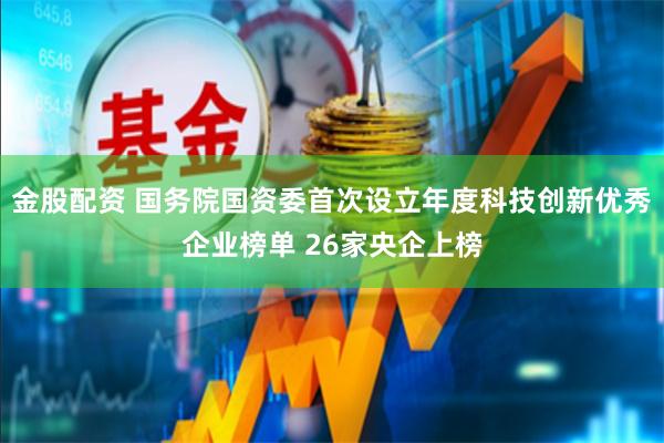 金股配资 国务院国资委首次设立年度科技创新优秀企业榜单 26家央企上榜