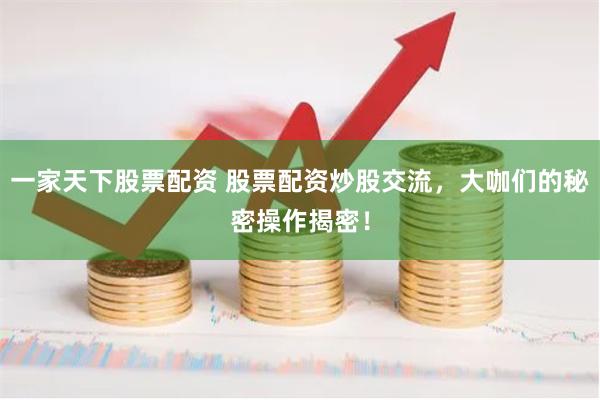 一家天下股票配资 股票配资炒股交流，大咖们的秘密操作揭密！