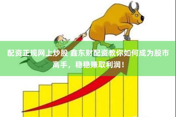 配资正规网上炒股 鑫东财配资教你如何成为股市高手，稳稳赚取利润！
