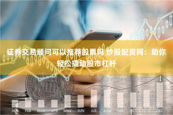 证券交易顾问可以推荐股票吗 炒股配资网：助你轻松撬动股市杠杆