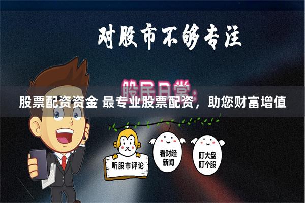 股票配资资金 最专业股票配资，助您财富增值
