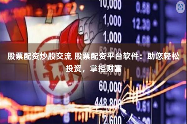 股票配资炒股交流 股票配资平台软件：助您轻松投资，掌控财富