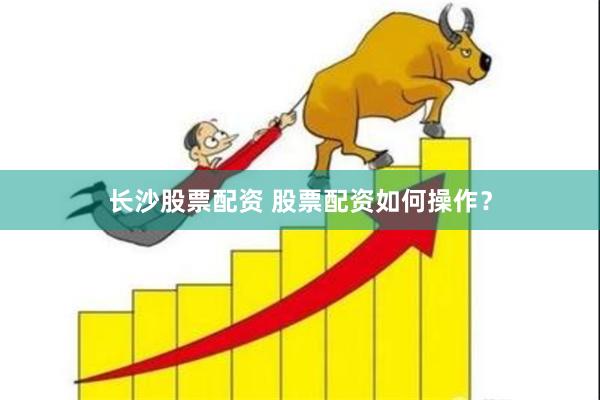 长沙股票配资 股票配资如何操作？