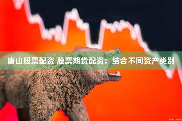 唐山股票配资 股票期货配资：结合不同资产类别