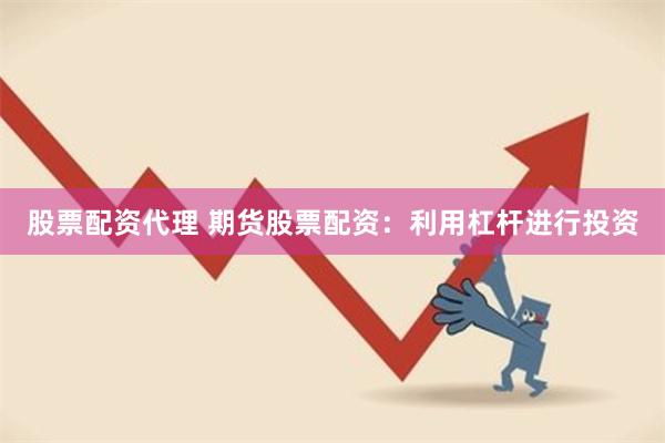 股票配资代理 期货股票配资：利用杠杆进行投资