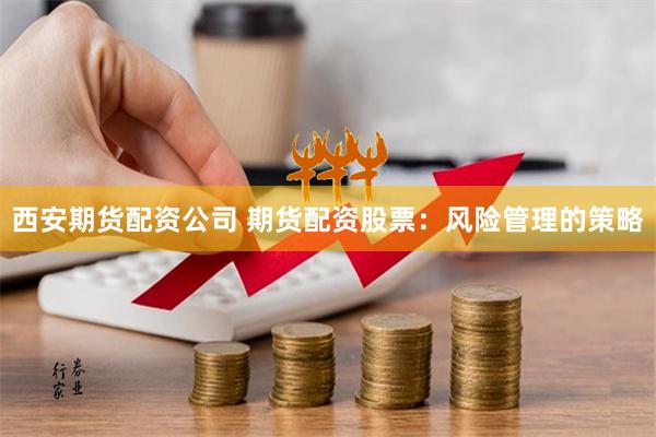 西安期货配资公司 期货配资股票：风险管理的策略