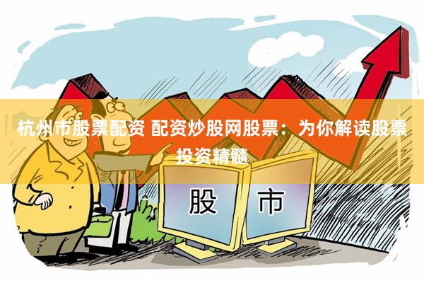 杭州市股票配资 配资炒股网股票：为你解读股票投资精髓