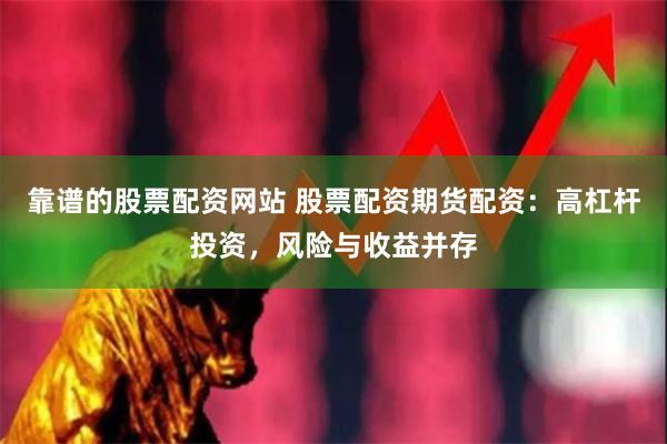 靠谱的股票配资网站 股票配资期货配资：高杠杆投资，风险与收益并存