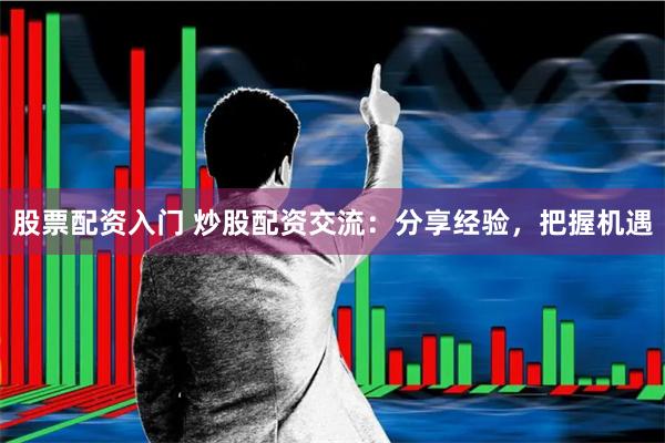 股票配资入门 炒股配资交流：分享经验，把握机遇